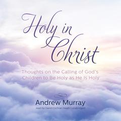 Holy in Christ: Thoughts on the Calling of God’s Children to Be Holy as He Is Holy Audiobook, by Andrew Murray