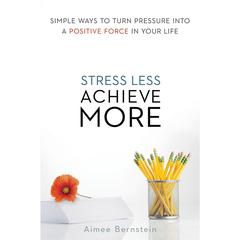 Stress Less. Achieve More: Simple Ways to Turn Pressure into a Positive Force in Your Life Audiobook, by Aimee Bernstein