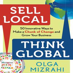 Sell Local, Think Global: 50 Innovative Ways to Make a Chunk of Change and Grow Your Business Audiobook, by Olga Mizrahi