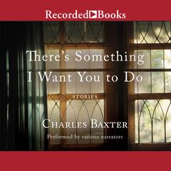There's Something I Want You to Do: Stories Audiobook, by Charles Baxter
