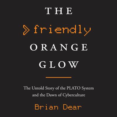 The Friendly Orange Glow: The Untold Story of the PLATO System and the Dawn of Cyberculture Audiobook, by Brian Dear