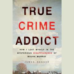 True Crime Addict: How I Lost Myself in the Mysterious Disappearance of Maura Murray Audiobook, by James Renner
