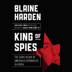 King of Spies: The Dark Reign of America's Spymaster in Korea Audiobook, by Blaine Harden