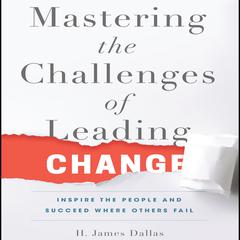Mastering the Challenges of Leading Change: Inspire the People and Succeed Where Others Fail Audiobook, by H. James Dallas