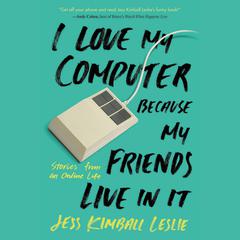 I Love My Computer Because My Friends Live in It: Stories from an Online Life Audiobook, by Jess Kimball Leslie