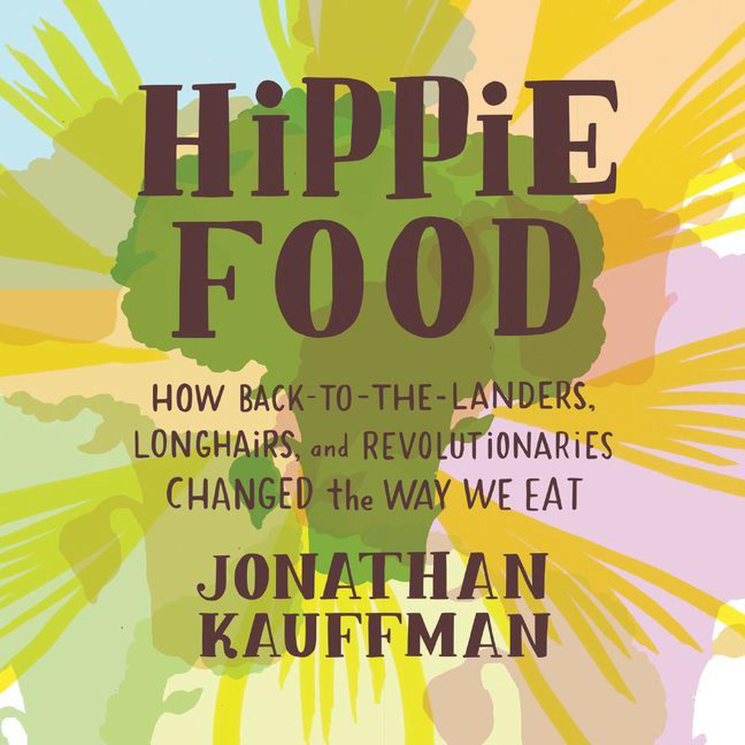 Hippie Food: How Back-to-the-Landers, Longhairs, and Revolutionaries Changed the Way We Eat Audiobook, by Jonathan Kauffman