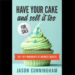 Have Your Cake And Sell It Too: The 7 Key Ingredients of Business Success Audiobook, by Jason Cunningham