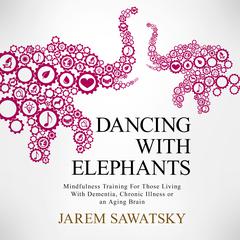 Dancing with Elephants: Mindfulness Training For Those Living With Dementia, Chronic Illness or an Aging Brain Audiobook, by Jarem Sawatsky