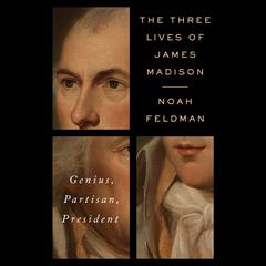 The Three Lives of James Madison: Genius, Partisan, President Audiobook, by Noah Feldman