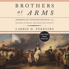 Brothers at Arms: American Independence and the Men of France and Spain Who Saved It Audiobook, by Larrie D. Ferreiro