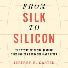 From Silk to Silicon: The Story of Globalization Through Ten Extraordinary Lives Audiobook, by Jeffrey E. Garten