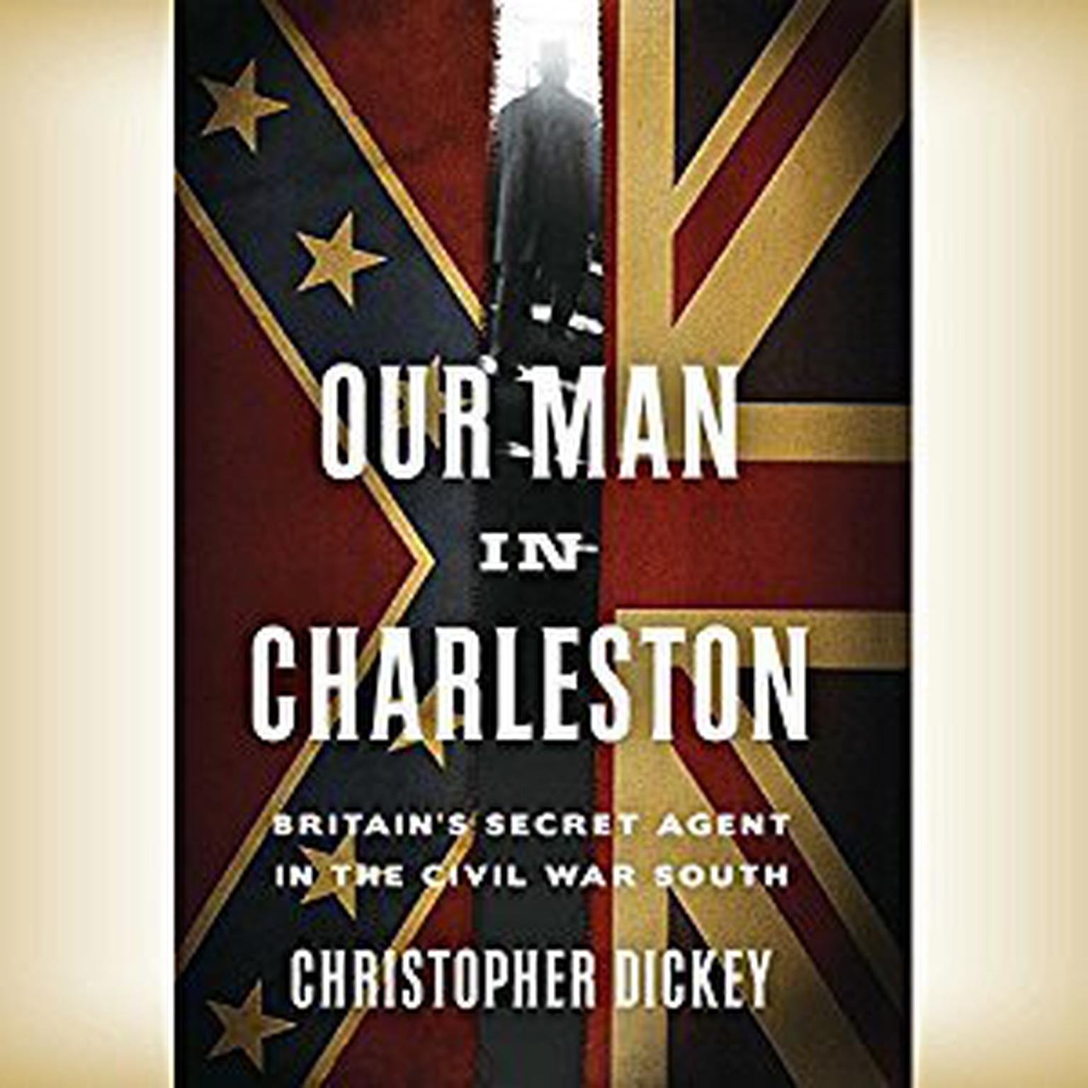 Our Man in Charleston: Britains Secret Agent in the Civil War South Audiobook, by Christopher Dickey