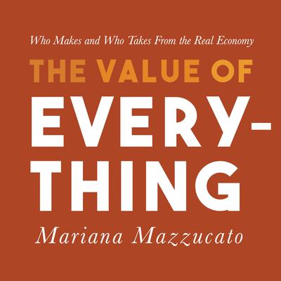 The Value of Everything: Who Makes and Who Takes from the Real Economy Audiobook, by Mariana Mazzucato
