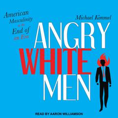 Angry White Men: American Masculinity at the End of an Era Audiobook, by Michael Kimmel