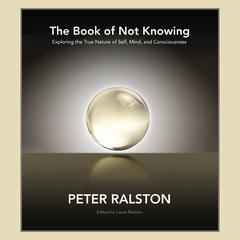 The Book of Not Knowing: Exploring the True Nature of Self, Mind, and Consciousness Audiobook, by Peter Ralston