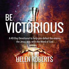 Be Victorious – Helen Roberts: A 40-day devotional to help you defeat the enemy the Jesus’ way, with our ultimate weapon: the Word of God Audiobook, by Helen Roberts