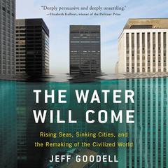 The Water Will Come: Rising Seas, Sinking Cities, and the Remaking of the Civilized World Audiobook, by Jeff Goodell