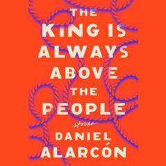 The King Is Always Above the People: Stories Audiobook, by Daniel Alarcón