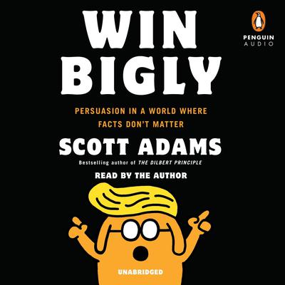 Win Bigly: Persuasion in a World Where Facts Dont Matter Audiobook, by Scott Adams