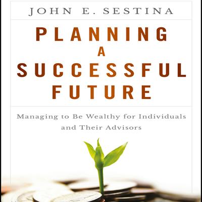 Planning a Successful Future: Managing to Be Wealthy for Individuals and Their Advisors Audiobook, by John E. Sestina