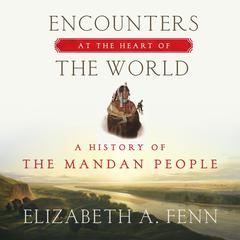Encounters at the Heart of the World: A History of the Mandan People Audiobook, by Elizabeth A. Fenn