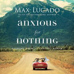 Anxious for Nothing: Finding Calm in a Chaotic World Audiobook, by Max Lucado