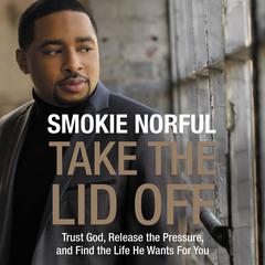 Take the Lid Off: Trust God, Release the Pressure, and Find the Life He Wants for You Audiobook, by Smokie Norful