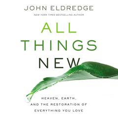 All Things New: Heaven, Earth, and the Restoration of Everything You Love Audiobook, by John Eldredge