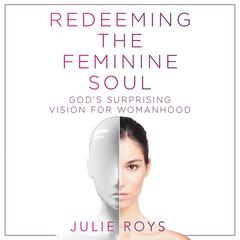 Redeeming the Feminine Soul: God’s Surprising Vision for Womanhood Audiobook, by Julie Roys