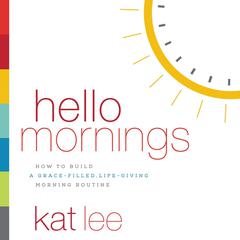 Hello Mornings: How to Build a Grace-Filled, Life-Giving Morning Routine Audiobook, by Kat Lee