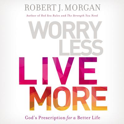 Worry Less, Live More: God’s Prescription for a Better Life Audiobook, by Robert J. Morgan