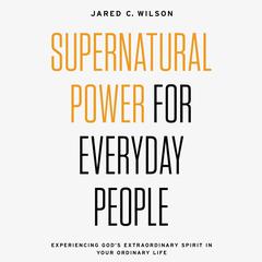 Supernatural Power for Everyday People: Experiencing God’s Extraordinary Spirit in Your Ordinary Life Audiobook, by Jared C. Wilson