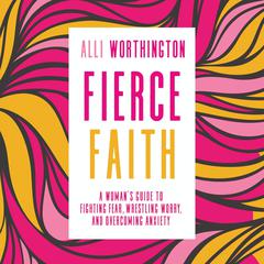 Fierce Faith: A Woman's Guide to Fighting Fear, Wrestling Worry, and Overcoming Anxiety Audiobook, by Alli Worthington