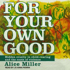 For Your Own Good: Hidden Cruelty in Child-Rearing and the Roots of Violence Audiobook, by 