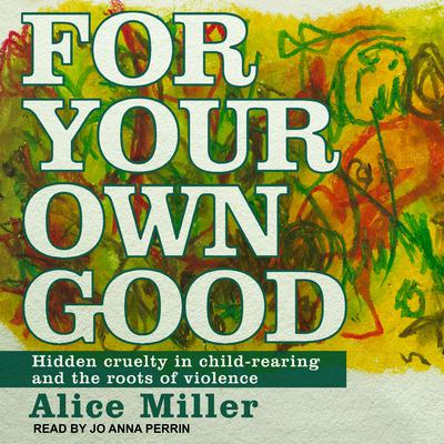 For Your Own Good: Hidden Cruelty in Child-Rearing and the Roots of Violence Audiobook, by Alice Miller