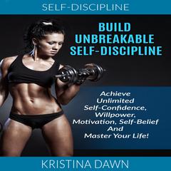 Self-Discipline: Build Unbreakable Self-Discipline: Achieve Unlimited Self-Confidence, Willpower, Motivation, Self-Belief And Master Your Life! Audiobook, by Kristina Dawn