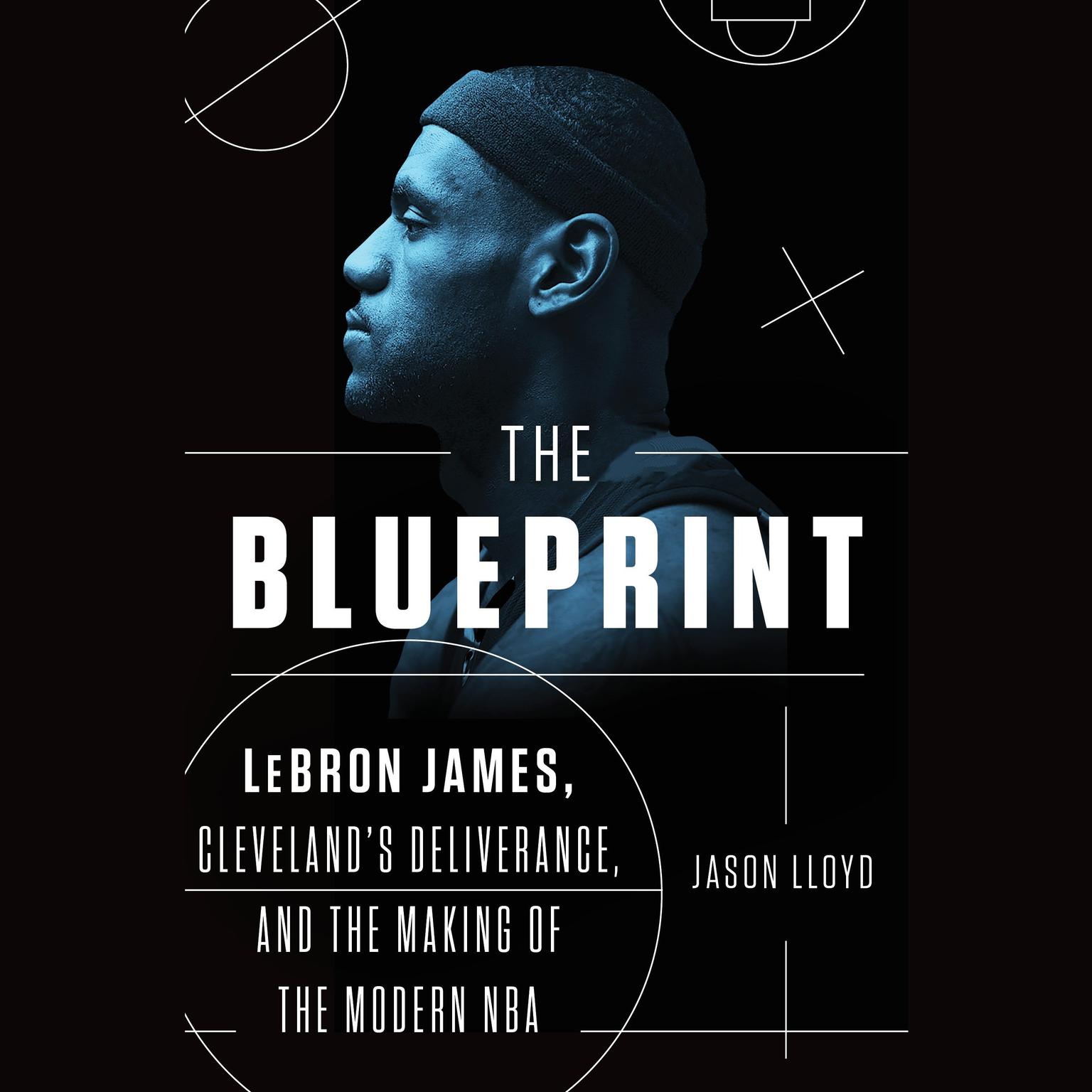 The Blueprint: LeBron James, Clevelands Deliverance, and the Making of the Modern NBA Audiobook, by Jason Lloyd