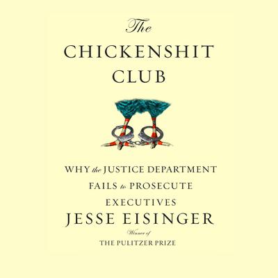 The Chickenshit Club: Why the Justice Department Fails to Prosecute Executives Audiobook, by Jesse Eisinger