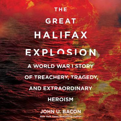 The Great Halifax Explosion: A World War I Story of Treachery, Tragedy, and Extraordinary Heroism Audiobook, by John U. Bacon