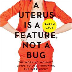 A Uterus Is a Feature, Not a Bug: The Working Womans Guide to Overthrowing the Patriarchy Audiobook, by Sarah Lacy