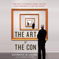 The Art of the Con: The Most Notorious Fakes, Frauds, and Forgeries in the Art World Audiobook, by Anthony M. Amore