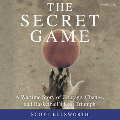 The Secret Game: A Wartime Story of Courage, Change, and Basketball's Lost Triumph Audiobook, by Scott Ellsworth
