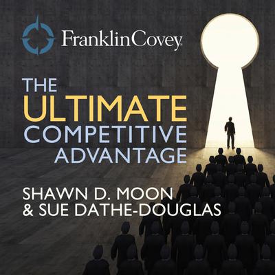 The Ultimate Competitive Advantage: Why Your People Make All the Difference and the Six Practices You Need to Engage Them Audiobook, by Shawn D.  Moon
