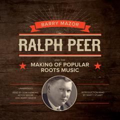 Ralph Peer and the Making of Popular Roots Music Audiobook, by Barry Mazor