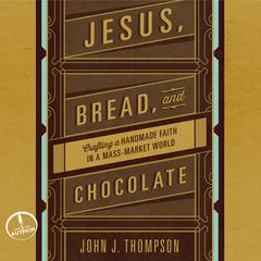 Jesus, Bread, and Chocolate: Crafting a Handmade Faith in a Mass-Market World Audiobook, by John J. Thompson