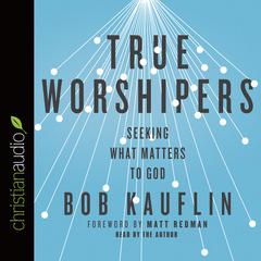 True Worshipers: Seeking What Matters to God Audiobook, by Bob Kauflin