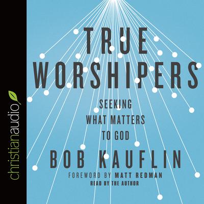 True Worshipers: Seeking What Matters to God Audiobook, by Bob Kauflin