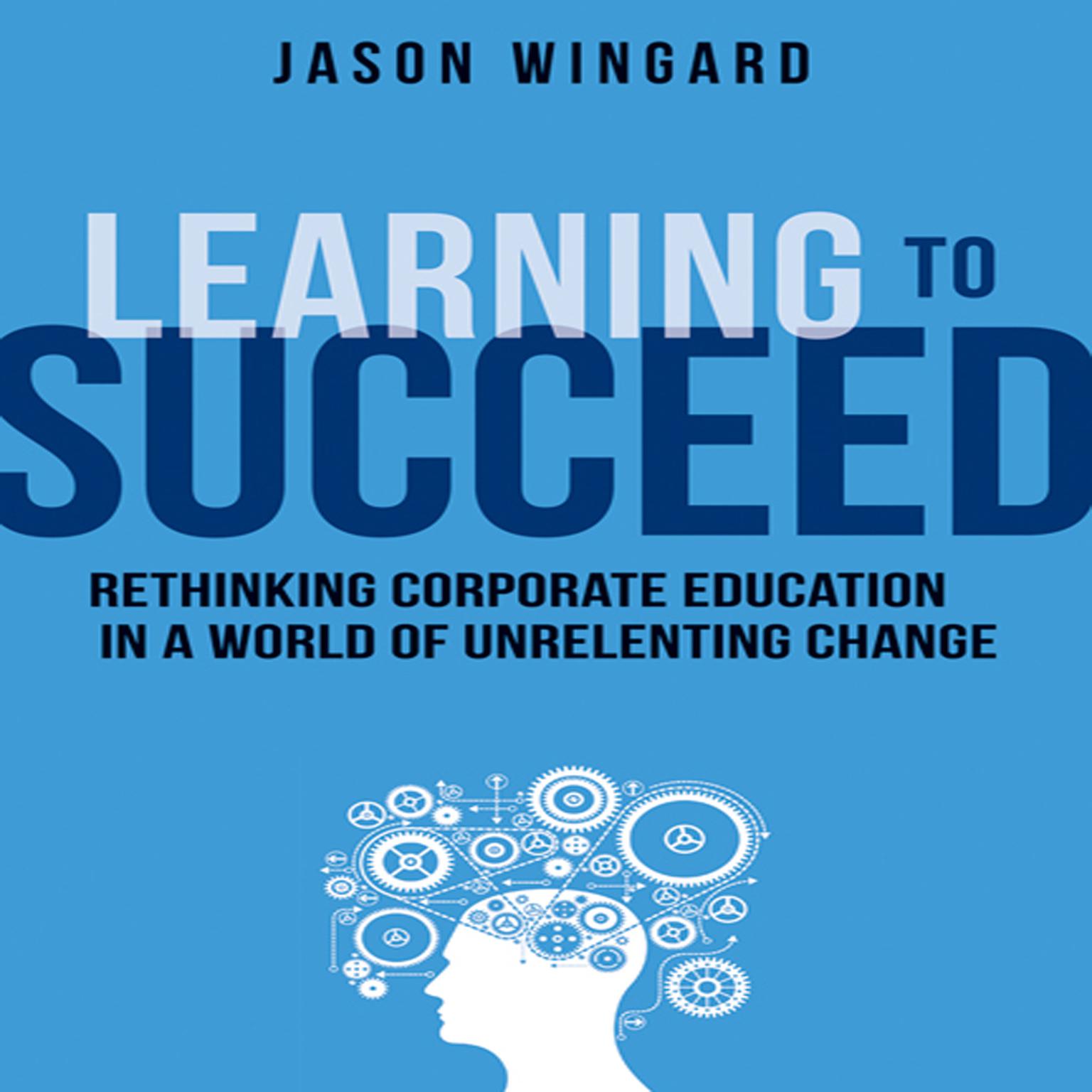 Learning to Succeed: Rethinking Corporate Education in a World of Unrelenting Change Audiobook, by Jason Wingard