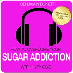 How To Overcome Your Sugar Addiction with Hypnosis Audiobook, by Benjamin  Bonetti