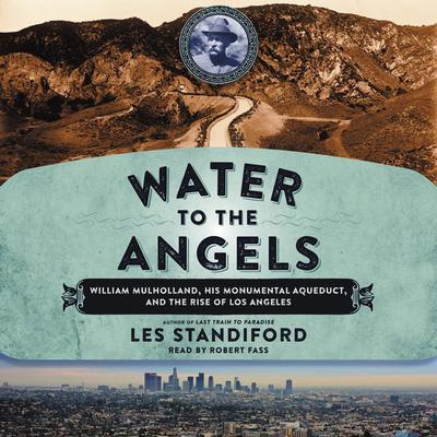 Water to the Angels: William Mulholland, His Monumental Aqueduct, and the Rise of Los Angeles Audiobook, by Les Standiford